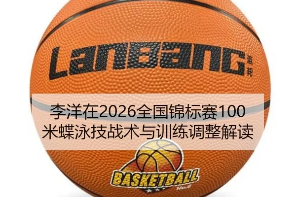 李洋在2026全国锦标赛100米蝶泳技战术与训练调整解读