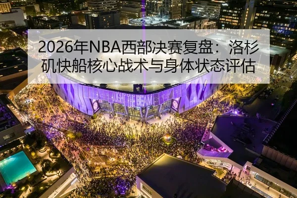 2026年NBA西部决赛复盘：洛杉矶快船核心战术与身体状态评估